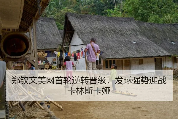 郑钦文美网首轮逆转晋级，发球强势迎战卡林斯卡娅