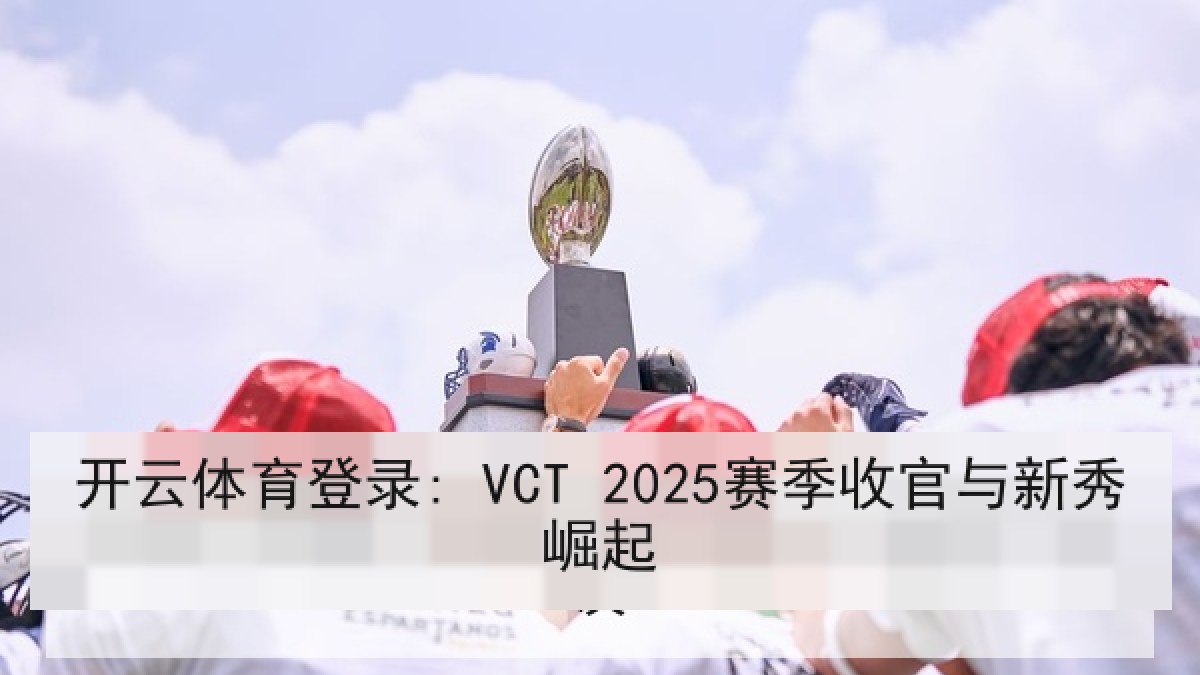 开云体育登录: VCT 2025赛季收官与新秀崛起 开云体育登录: VCT 2025赛季收官与新秀崛起