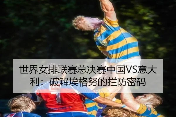 世界女排联赛总决赛中国VS意大利：破解埃格努的拦防密码