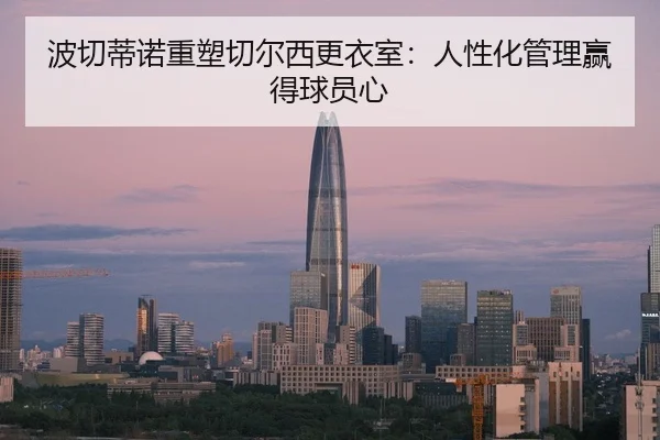 波切蒂诺重塑切尔西更衣室：人性化管理赢得球员心