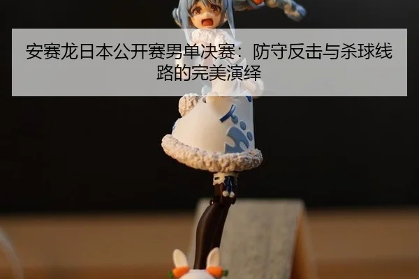 安赛龙日本公开赛男单决赛：防守反击与杀球线路的完美演绎
