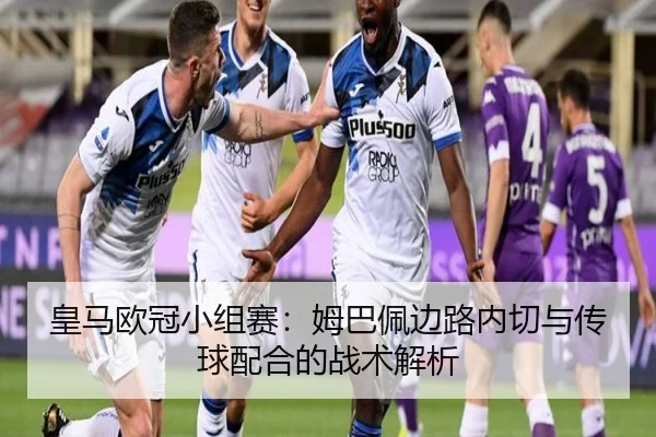 皇马欧冠小组赛：姆巴佩边路内切与传球配合的战术解析
