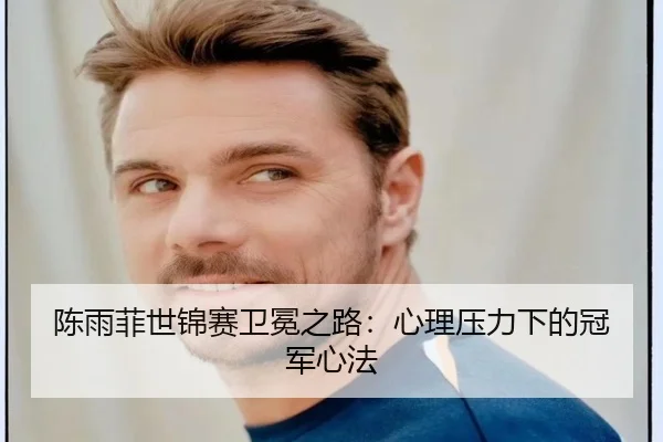 陈雨菲世锦赛卫冕之路：心理压力下的冠军心法