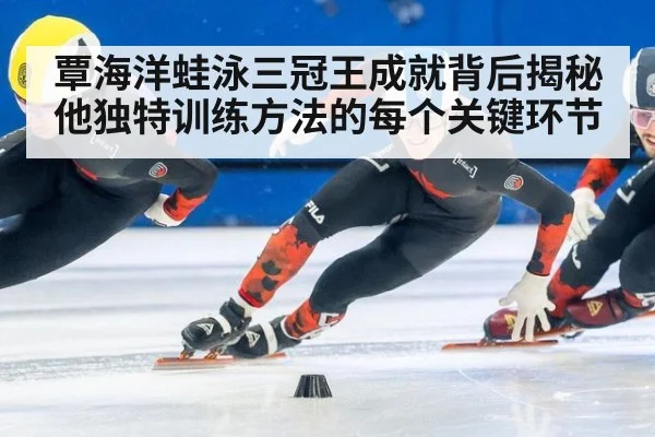 覃海洋蛙泳三冠王成就背后揭秘他独特训练方法的每个关键环节