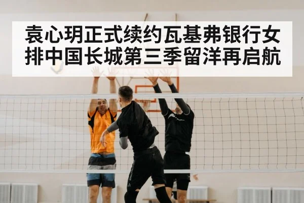 袁心玥正式续约瓦基弗银行女排中国长城第三季留洋再启航