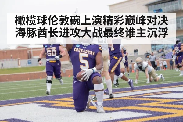 橄榄球伦敦碗上演精彩巅峰对决海豚酋长进攻大战最终谁主沉浮