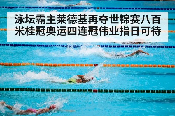 泳坛霸主莱德基再夺世锦赛八百米桂冠奥运四连冠伟业指日可待