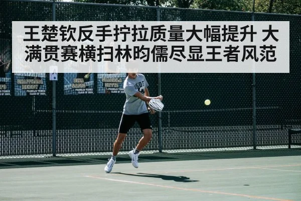 王楚钦反手拧拉质量大幅提升 大满贯赛横扫林昀儒尽显王者风范