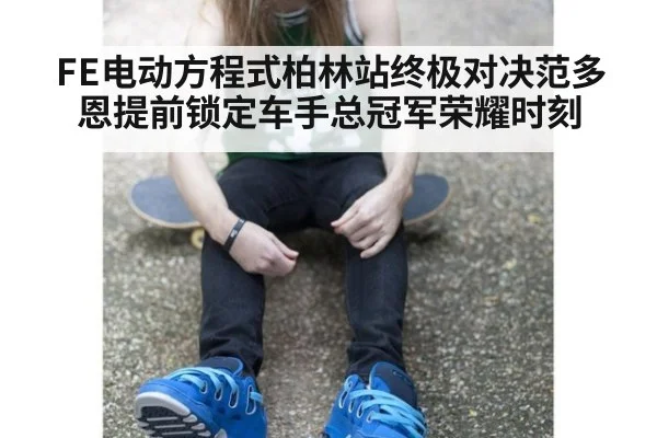FE电动方程式柏林站终极对决范多恩提前锁定车手总冠军荣耀时刻