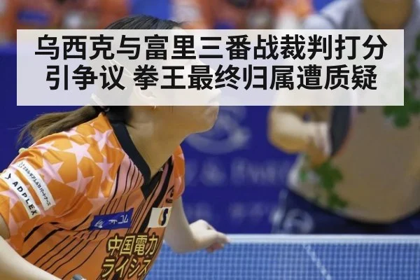 乌西克与富里三番战裁判打分引争议 拳王最终归属遭质疑