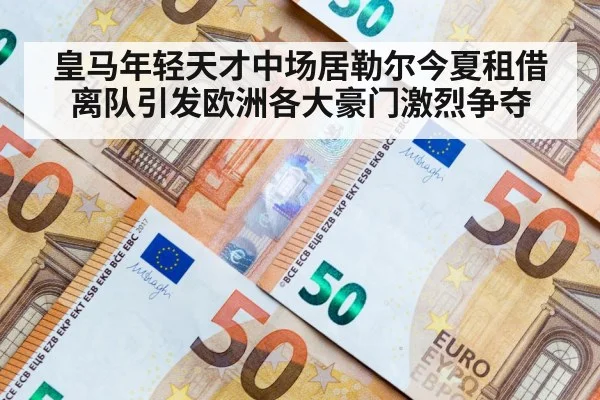 皇马年轻天才中场居勒尔今夏租借离队引发欧洲各大豪门激烈争夺