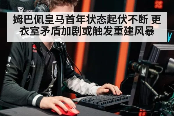 姆巴佩皇马首年状态起伏不断 更衣室矛盾加剧或触发重建风暴
