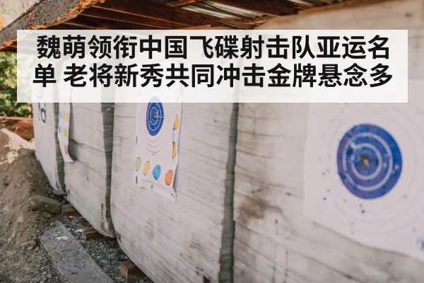 魏萌领衔中国飞碟射击队亚运名单 老将新秀共同冲击金牌悬念多