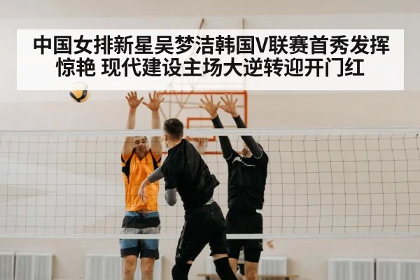 中国女排新星吴梦洁韩国V联赛首秀发挥惊艳 现代建设主场大逆转迎开门红
